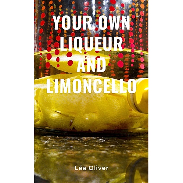 Your Own Liqueur and Limoncello, Léa Oliver