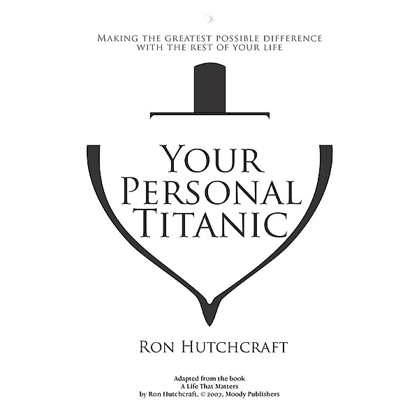 Your Personal Titanic - Making the Greatest Possible Difference With the Rest of Your Life / Ron Hutchcraft Ministries, Inc., Ronald P. Hutchcraft