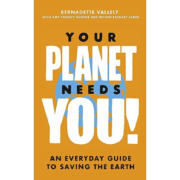 Your Planet Needs You!: An everyday guide to saving the earth, Bernadette Vallely, Amy Charuy-Hughes, Bethan Stewart James