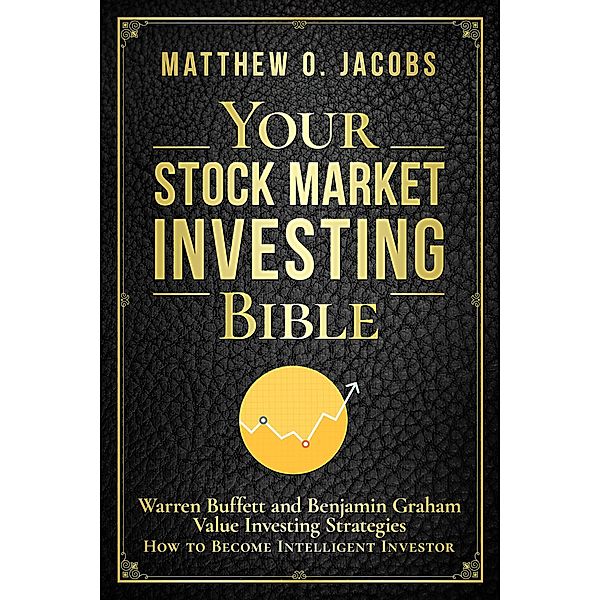 Your Stock Market Investing Bible: Warren Buffett and Benjamin Graham Value Investing Strategies How to Become Intelligent Investor (Stock Market Investing Books, #1) / Stock Market Investing Books, Matthew O. Jacobs