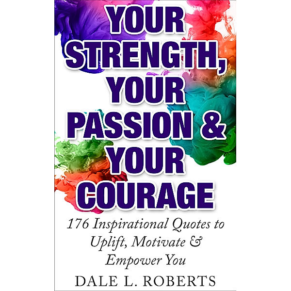 Your Strength, Your Passion & Your Courage: 176 Inspirational Quotes to Uplift, Motivate & Empower You, Dale L. Roberts