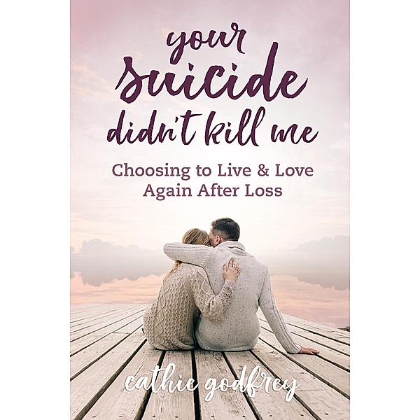 Your Suicide Didn't Kill Me: Choosing to Live and Love Again After Loss, Cathie Godfrey