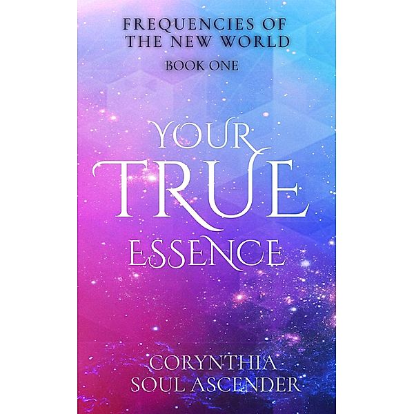 Your True Essence: Channeled Wisdom of the 5th Dimension (Frequencies of the New World, #1) / Frequencies of the New World, Corynthia Soul Ascender, Stacey Angelow