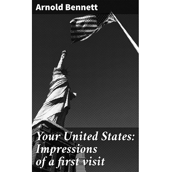 Your United States: Impressions of a first visit, Arnold Bennett