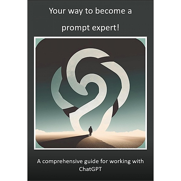 Your way to become a prompt expert! A comprehensive guide for working with ChatGPT, Mika Schwan, Lucas Greif, Andreas Kimmig