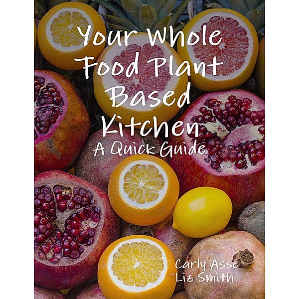 Your Whole Food Plant Based Kitchen - A Quick Guide, Carly Asse, Liz Smith