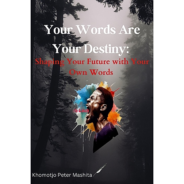 Your Words Are Your Destiny: Shaping Your Future with Your Own Words, Khomotjo Peter Mashita