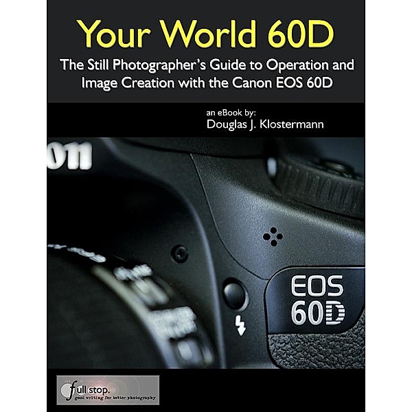 Your World 60D: The Still Photographer's Guide to Operation and Image Creation with the Canon EOS 60D, Douglas Klostermann