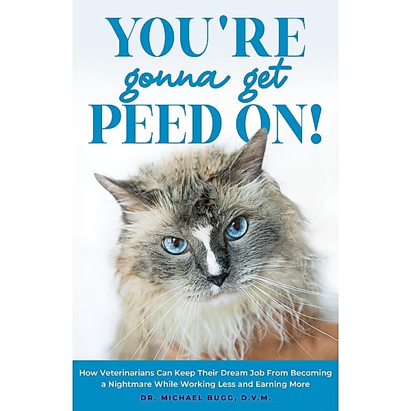 You're Gonna Get Peed On!: How Veterinarians Can Keep Their Dream Job from Becoming a Nightmare While Working Less and Earning More, Michael Bugg