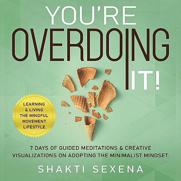 You're Overdoing It: 7 Days of Guided Meditations & Creative Visualizations on Adopting the Minimalist Mindset.  Learning & Living the Mindful Movement Lifestyle, Shakti Sexena