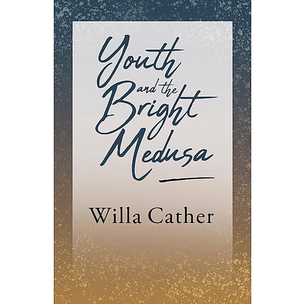 Youth and the Bright Medusa, Willa Cather