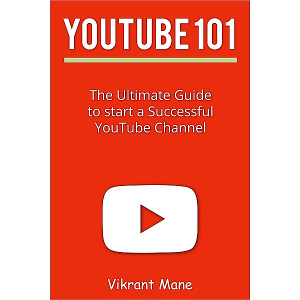 YouTube 101: The Ultimate Guide to Start a Successful YouTube channel, Vikrant Mane