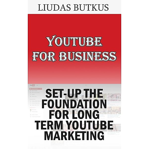 YouTube For Business: Set-up The Foundation For Long Term YouTube Marketing, Liudas Butkus