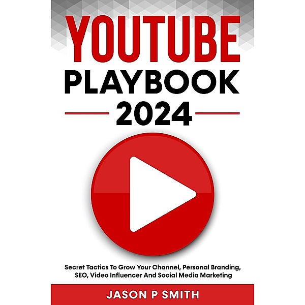 Youtube Playbook 2024 Secret Tactics To Grow Your Channel, Personal Branding, SEO, Video Influencer And Social Media Marketing, Jason P Smith