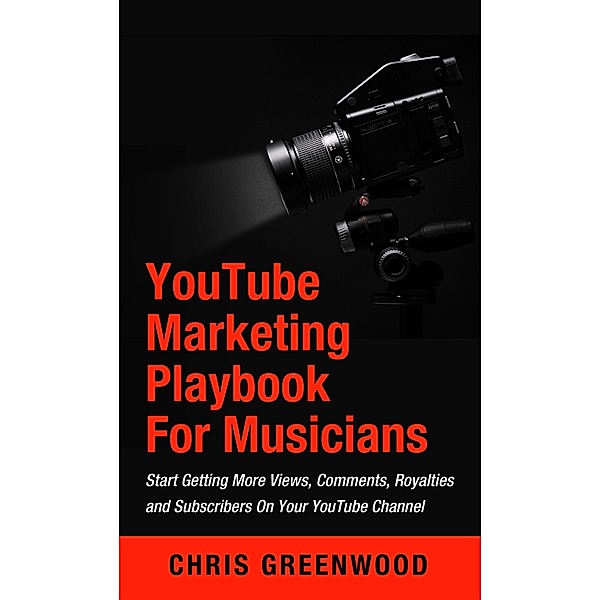 YouTube Playbook: For Artists & Musicians: Start Getting More Views, Comments, Royalties and Subscribers On Your YouTube Channel, Chris Greenwood
