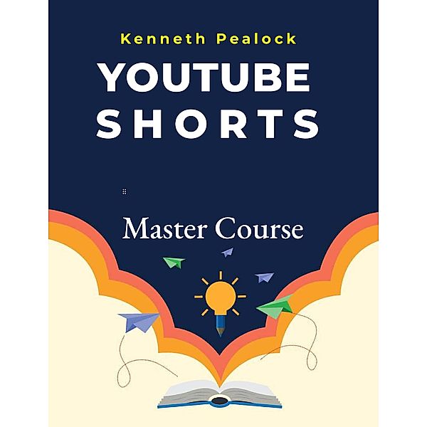 YouTube Shorts: Master Course, Kenneth Pealock