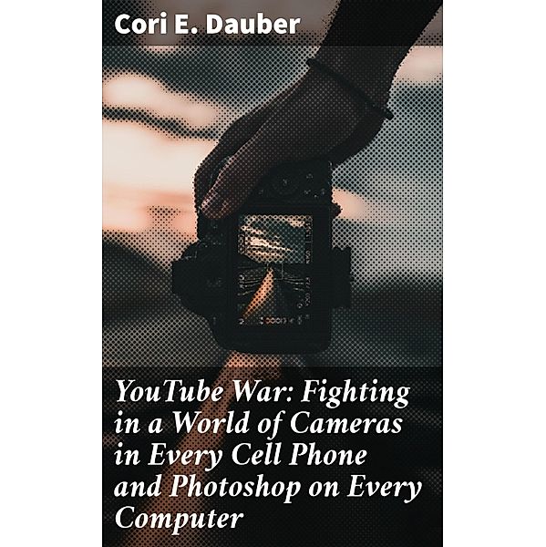 YouTube War: Fighting in a World of Cameras in Every Cell Phone and Photoshop on Every Computer, Cori E. Dauber