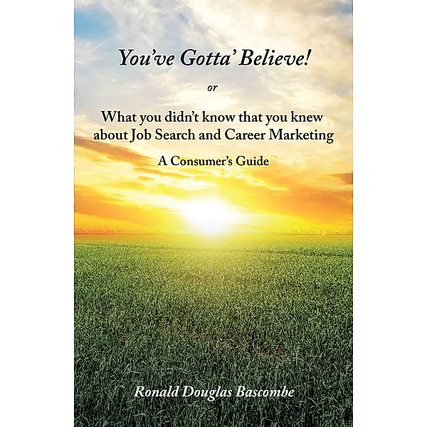 You'Ve Gotta' Believe!  or    What You Didn'T Know That You Knew  About Job Search and Career Marketing, Ronald Douglas Bascombe