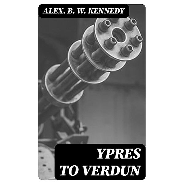 Ypres to Verdun, Alex. B. W. Kennedy
