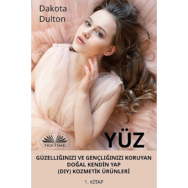 Yüz Güzelliginizi Ve Gençliginizi Koruyan Dogal KendIn Yap (Diy) KozmetIk ÜrünlerI, Dakota Dulton