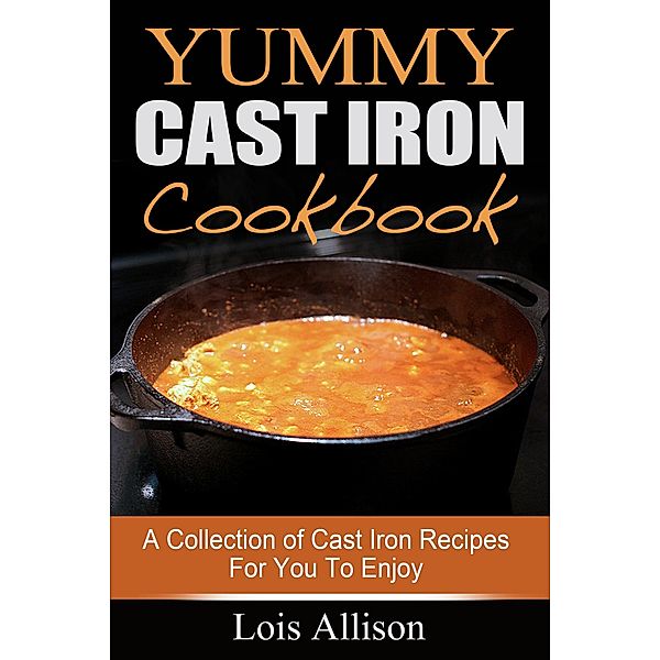 Yummy Cast Iron Cookbook: A Collection of Cast Iron Recipes For You To Enjoy, Lois Allison