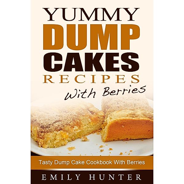 Yummy Dump Cake Recipes With Berries: Tasty Dump Cake Cookbook With Berries, Emily Hunter