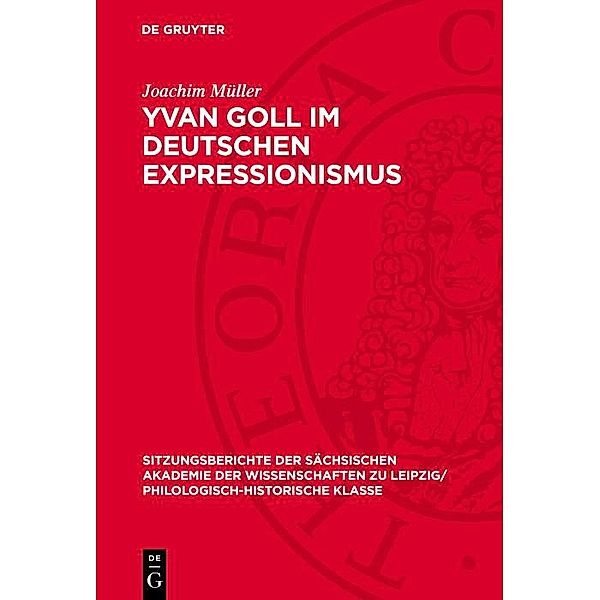 Yvan Goll im Deutschen Expressionismus / Sitzungsberichte der Sächsischen Akademie der Wissenschaften zu Leipzig/ Philologisch-Historische Klasse Bd.1072, Joachim Müller