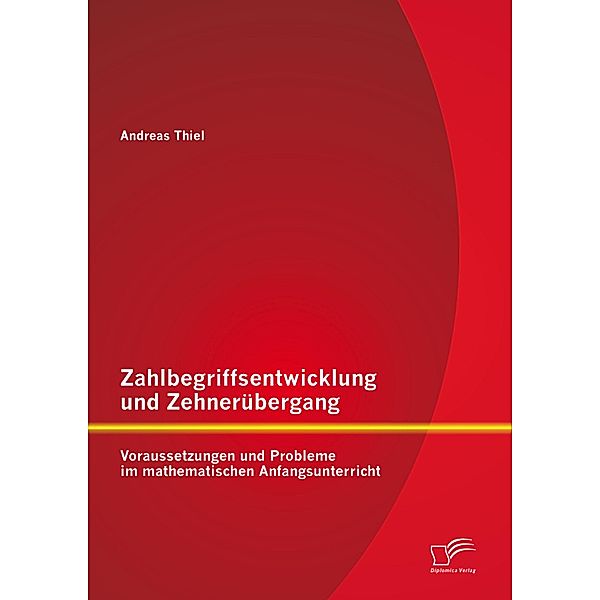 Zahlbegriffsentwicklung und Zehnerübergang: Voraussetzungen und Probleme im mathematischen Anfangsunterricht, Andreas Thiel