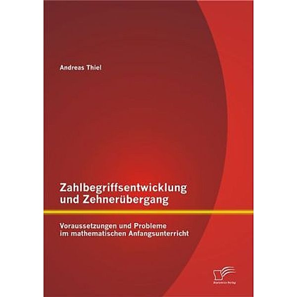 Zahlbegriffsentwicklung und Zehnerübergang: Voraussetzungen und Probleme im mathematischen Anfangsunterricht, Andreas Thiel