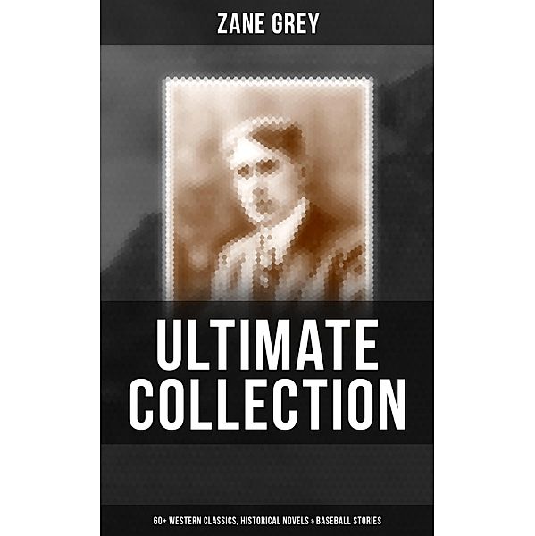 Zane Grey - Ultimate Collection:  60+ Western Classics, Historical Novels & Baseball Stories, Zane Grey