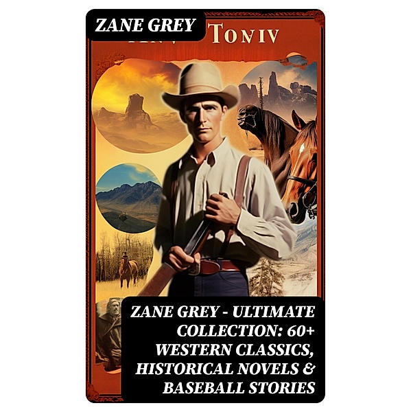 Zane Grey - Ultimate Collection:  60+ Western Classics, Historical Novels & Baseball Stories, Zane Grey