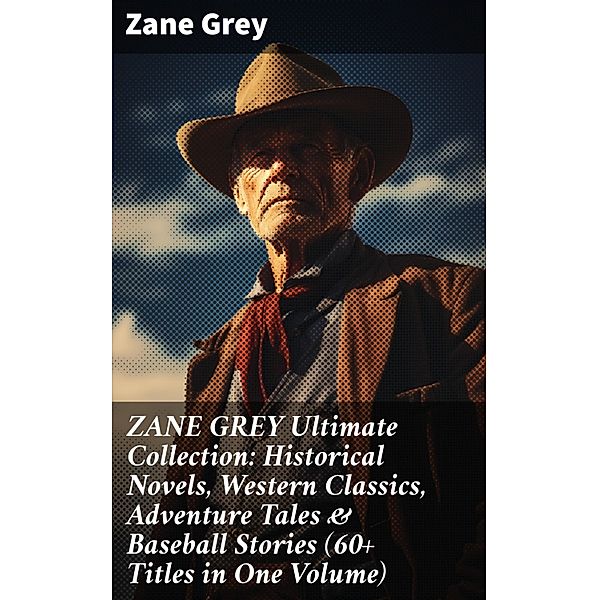ZANE GREY Ultimate Collection: Historical Novels, Western Classics, Adventure Tales & Baseball Stories (60+ Titles in One Volume), Zane Grey