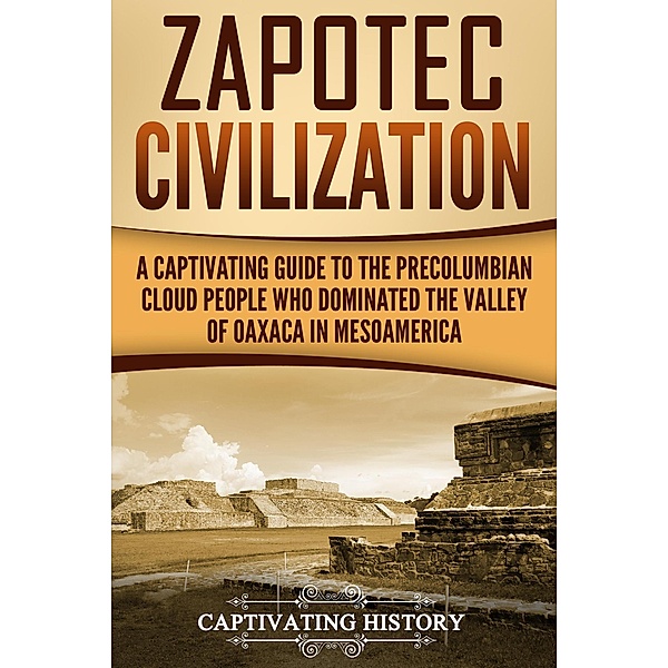 Zapotec Civilization: A Captivating Guide to the Pre-Columbian Cloud People Who Dominated the Valley of Oaxaca in Mesoamerica, Captivating History