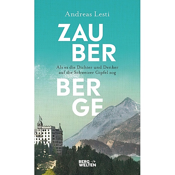 Zauberberge - Als es die Dichter und Denker auf die Schweizer Gipfel zog, Andreas Lesti