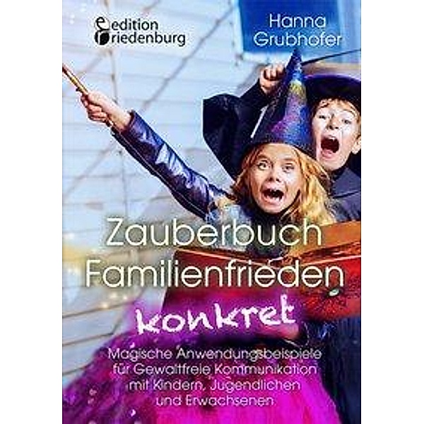 Zauberbuch Familienfrieden konkret - Magische Anwendungsbeispiele für Gewaltfreie Kommunikation mit Kindern, Jugendliche, Hanna Grubhofer