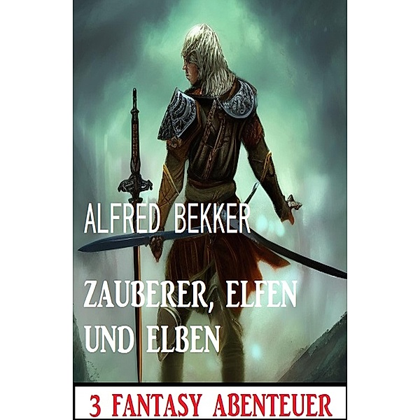 Zauberer, Elfen und Elben: 3 Fantasy Abenteuer, Alfred Bekker