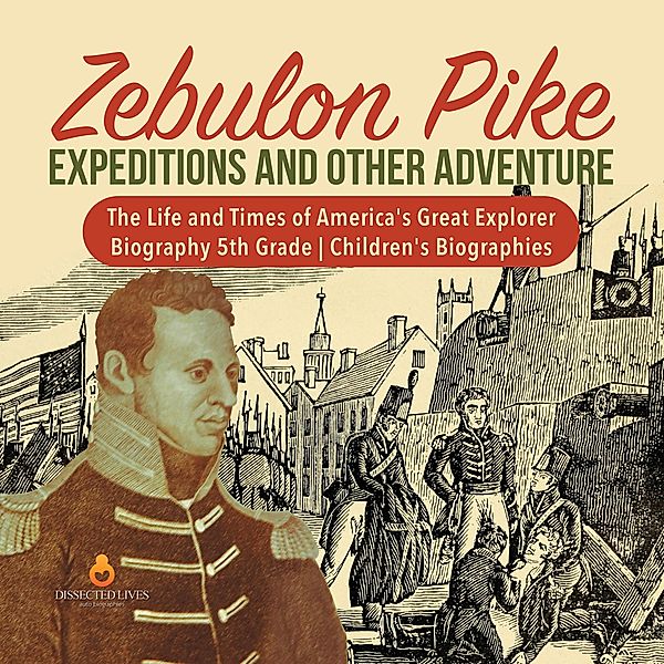 Zebulon Pike Expeditions and Other Adventure | The Life and Times of America's Great Explorer | Biography 5th Grade | Children's Biographies / Dissected Lives, Dissected Lives