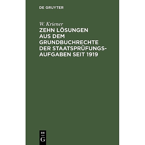Zehn Lösungen aus dem Grundbuchrechte der Staatsprüfungs-Aufgaben seit 1919, W. Kriener