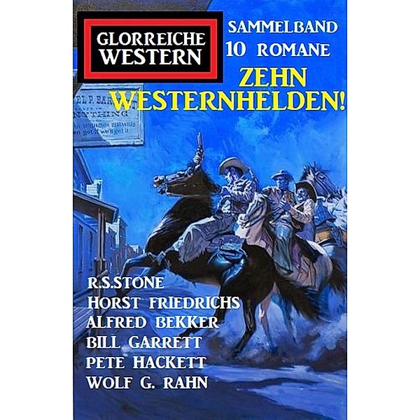 Zehn Westernhelden! Glorreiche Western Sammelband 10 Romane, Alfred Bekker, R. S. Stone, Pete Hackett, Wolf G. Rahn, Horst Friedrichs, Bill Garrett