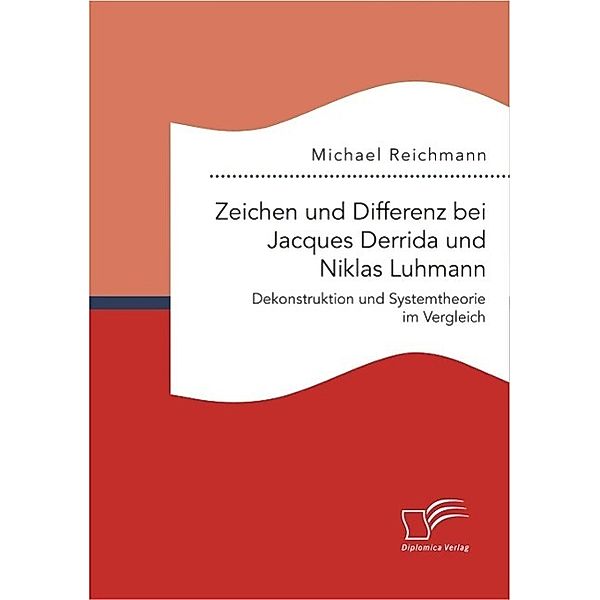 Zeichen und Differenz bei Jacques Derrida und Niklas Luhmann: Dekonstruktion und Systemtheorie im Vergleich, Michael Reichmann