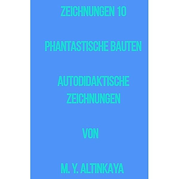 ZEICHNUNGEN 10  PHANTASTISCHE BAUTEN  AUTODIDAKTISCHE ZEICHNUNGEN   von   M. Y. ALTINKAYA, M. Y. ALTINKAYA