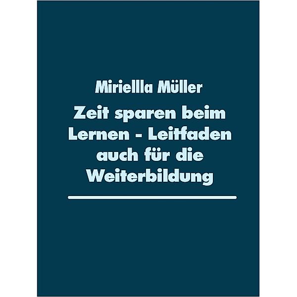 Zeit sparen beim Lernen - Leitfaden auch für die Weiterbildung, Miriellla Müller