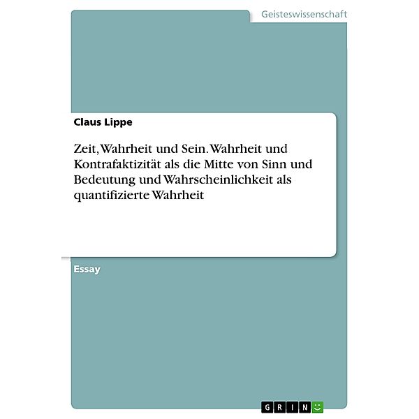 Zeit, Wahrheit und Sein. Wahrheit und Kontrafaktizität als die Mitte von Sinn und Bedeutung und Wahrscheinlichkeit als quantifizierte Wahrheit, Claus Lippe