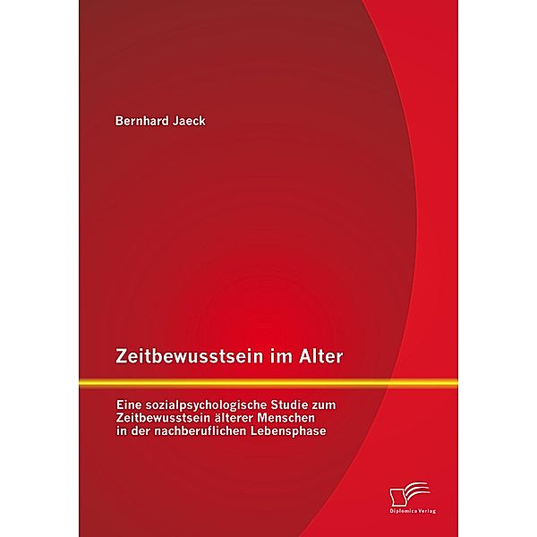 Zeitbewusstsein im Alter: Eine sozialpsychologische Studie zum Zeitbewusstsein älterer Menschen in der nachberuflichen Lebensphase, Bernhard Jaeck