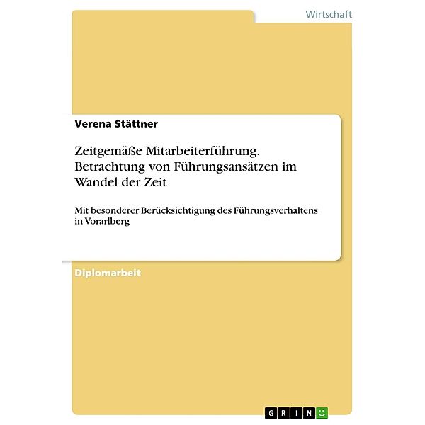 Zeitgemässe Mitarbeiterführung - Betrachtung von Führungsansätzen im Wandel der Zeit mit besonderer Berücksichtigung des Führungsverhaltens in Vorarlberg, Verena Stättner