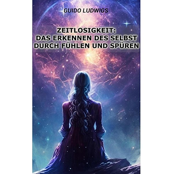 Zeitlosigkeit: Das Erkennen des Selbst durch Fühlen und Spüren, Guido Ludwigs