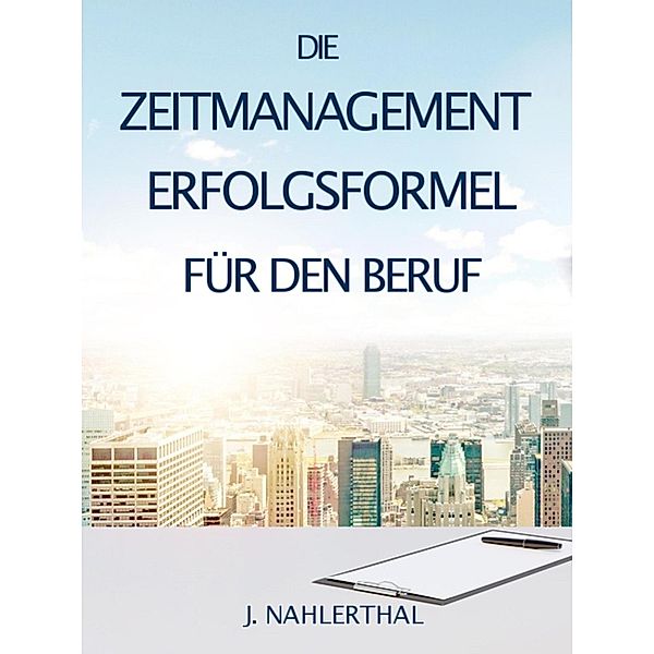 ZEITMANAGEMENT IM BERUF: Zeitmanagement lernen und den Job in halber Zeit einfach, entspannt und mit sehr gutem Ergebnis erledigen!, J. Nahlerthal