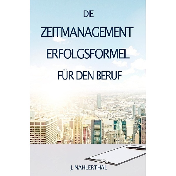 ZEITMANAGEMENT IM BERUF: Zeitmanagement lernen und den Job in halber Zeit einfach, entspannt und mit sehr gutem Ergebnis erledigen!, J. Nahlerthal