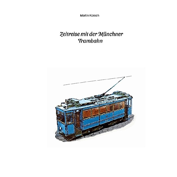 Zeitreise mit der Münchner Trambahn. Historische Ansichtskarten, Fotos und Fahrkarten aus dem München der 1890er bis 1930er Jahre., Martin Korsch