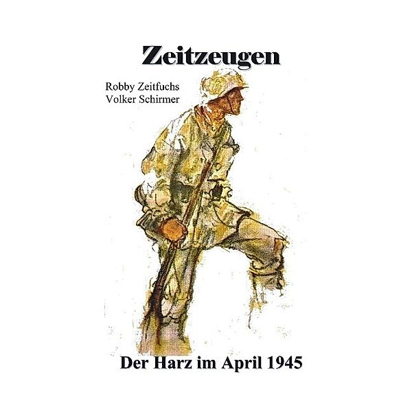 Zeitzeugen. Der Harz im April 1945, Robby Zeitfuchs, Volker Schirmer